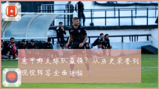 意甲哪支球队最强?从历史荣誉到现役阵容全面评估