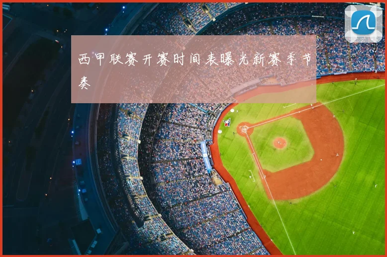 西甲联赛开赛时间表曝光新赛季节奏