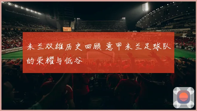 米兰双雄历史回顾 意甲米兰足球队的荣耀与低谷