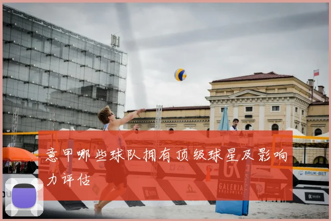 意甲哪些球队拥有顶级球星及影响力评估