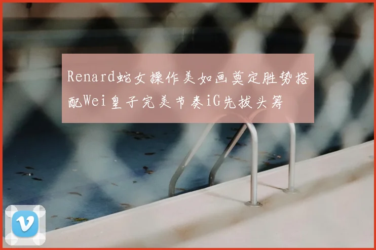 Renard蛇女操作美如画奠定胜势搭配Wei皇子完美节奏iG先拔头筹