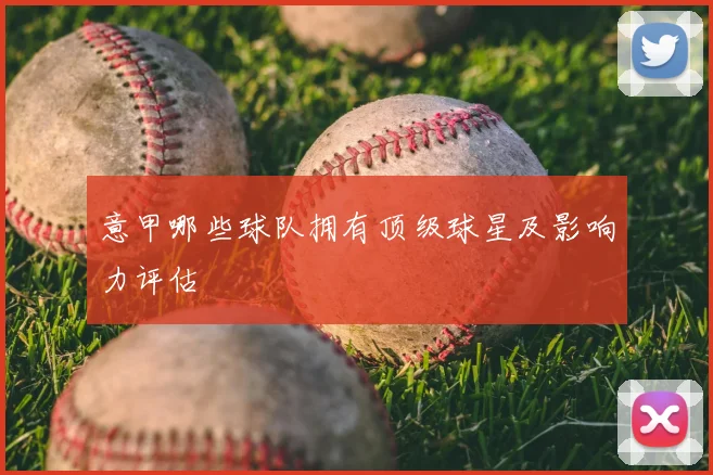 意甲哪些球队拥有顶级球星及影响力评估