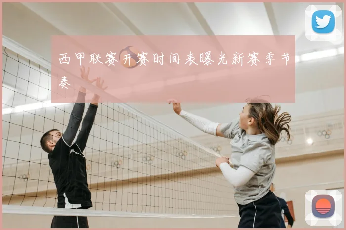 西甲联赛开赛时间表曝光新赛季节奏