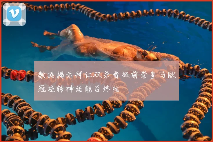 数据揭示拜仁双杀晋级前景皇马欧冠逆转神话能否终结