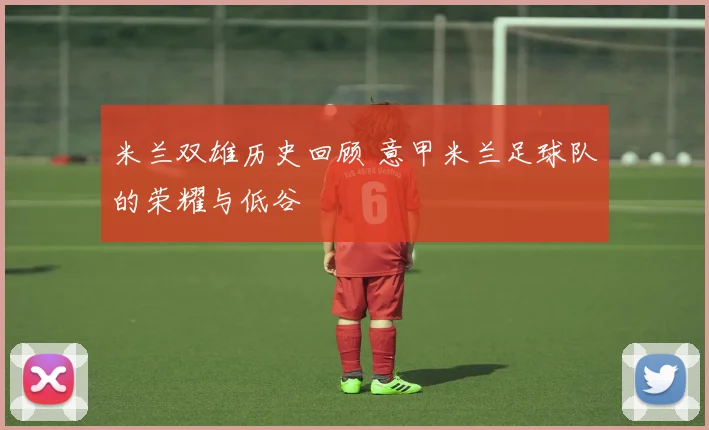 米兰双雄历史回顾 意甲米兰足球队的荣耀与低谷