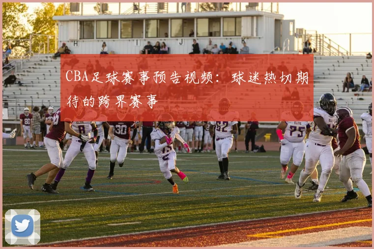 CBA足球赛事预告视频：球迷热切期待的跨界赛事