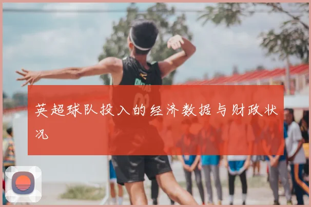 英超球队投入的经济数据与财政状况